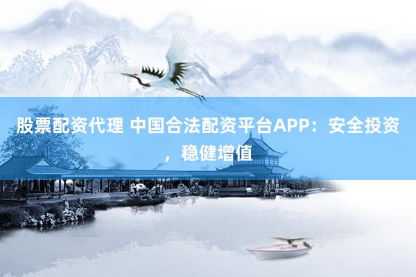 股票配资代理 中国合法配资平台APP：安全投资，稳健增值