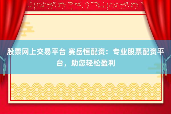 股票网上交易平台 赛岳恒配资：专业股票配资平台，助您轻松盈利