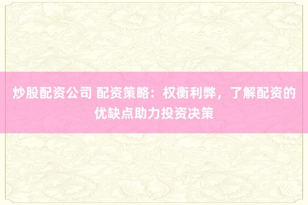 炒股配资公司 配资策略：权衡利弊，了解配资的优缺点助力投资决策