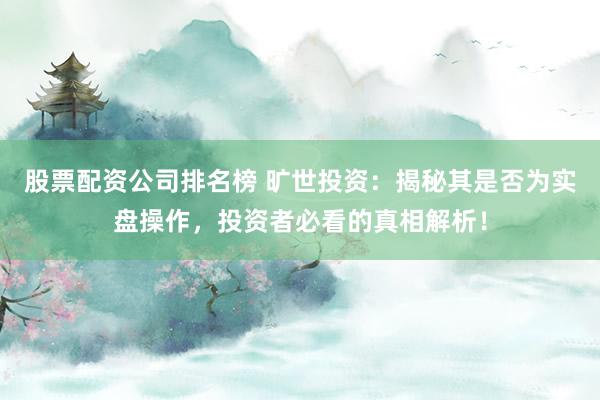 股票配资公司排名榜 旷世投资：揭秘其是否为实盘操作，投资者必看的真相解析！