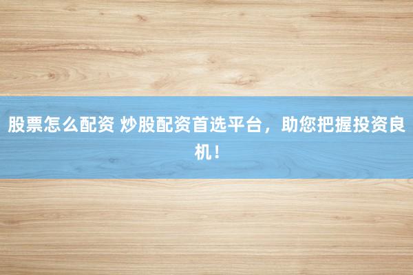股票怎么配资 炒股配资首选平台，助您把握投资良机！