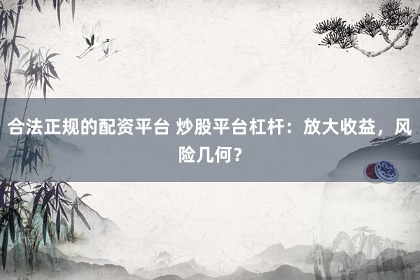 合法正规的配资平台 炒股平台杠杆：放大收益，风险几何？