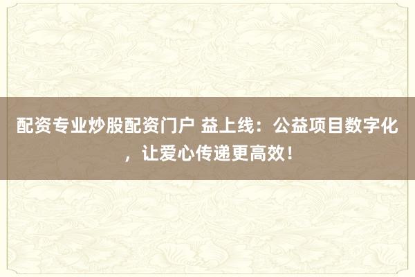 配资专业炒股配资门户 益上线：公益项目数字化，让爱心传递更高效！
