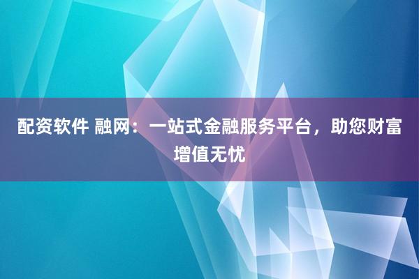 配资软件 融网：一站式金融服务平台，助您财富增值无忧