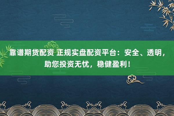 靠谱期货配资 正规实盘配资平台：安全、透明，助您投资无忧，稳健盈利！
