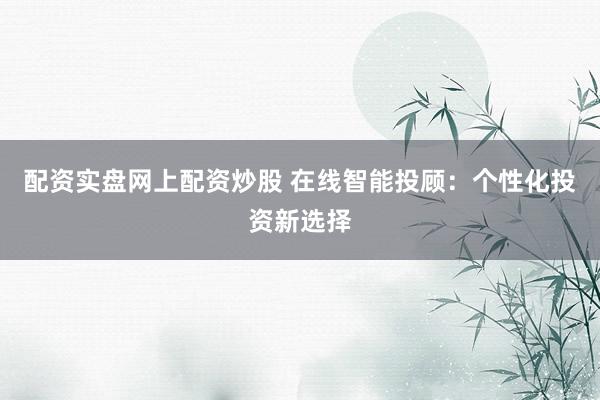 配资实盘网上配资炒股 在线智能投顾：个性化投资新选择
