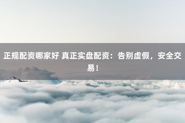 正规配资哪家好 真正实盘配资：告别虚假，安全交易！