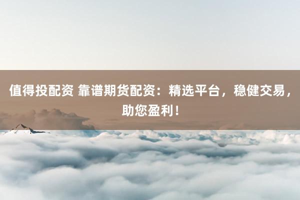 值得投配资 靠谱期货配资：精选平台，稳健交易，助您盈利！