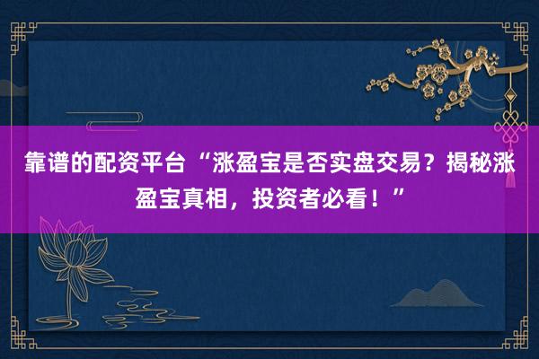 靠谱的配资平台 “涨盈宝是否实盘交易？揭秘涨盈宝真相，投资者必看！”