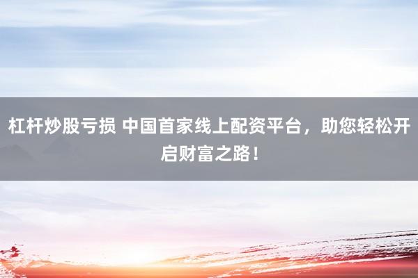 杠杆炒股亏损 中国首家线上配资平台，助您轻松开启财富之路！