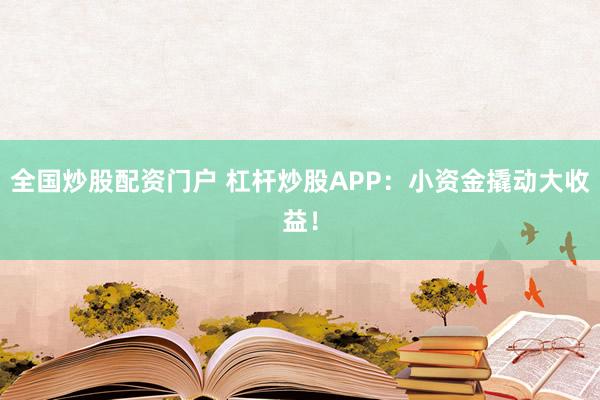 全国炒股配资门户 杠杆炒股APP：小资金撬动大收益！