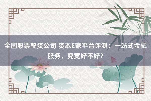 全国股票配资公司 资本E家平台评测：一站式金融服务，究竟好不好？