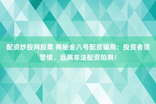 配资炒股网股票 揭秘金八号配资骗局：投资者须警惕，远离非法配资陷阱！
