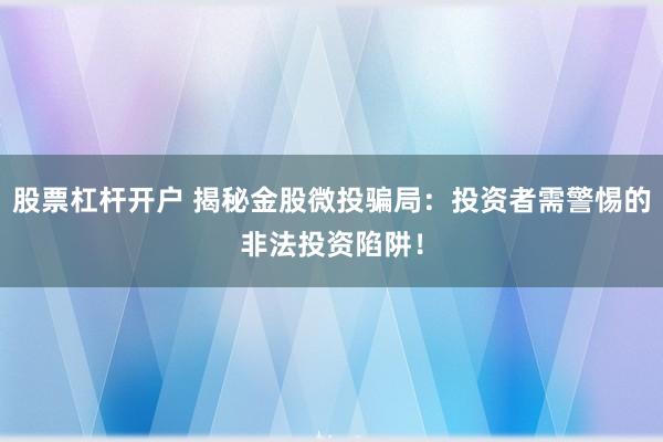 股票杠杆开户 揭秘金股微投骗局：投资者需警惕的非法投资陷阱！