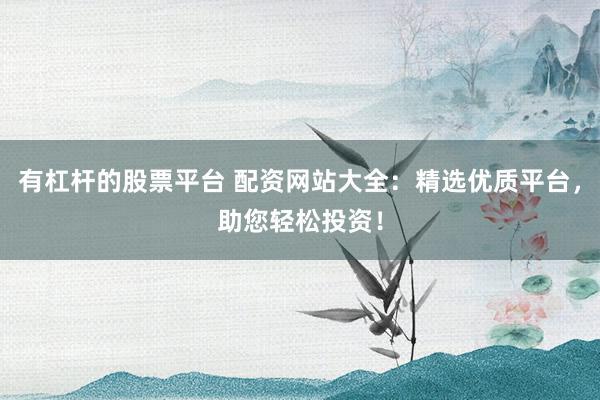有杠杆的股票平台 配资网站大全：精选优质平台，助您轻松投资！