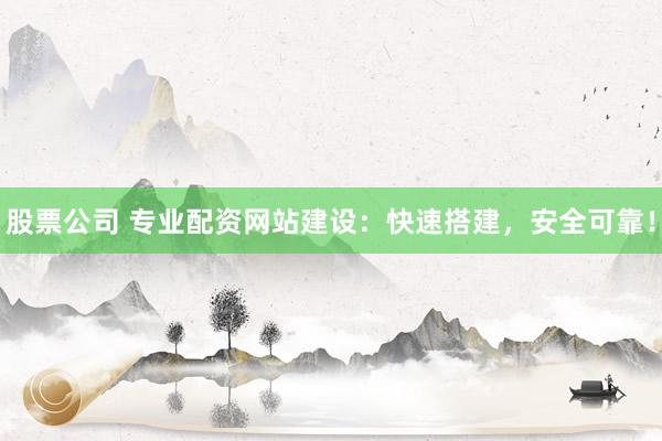 股票公司 专业配资网站建设：快速搭建，安全可靠！