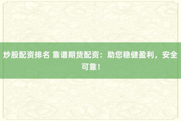炒股配资排名 靠谱期货配资：助您稳健盈利，安全可靠！