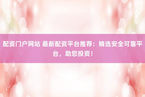配资门户网站 最新配资平台推荐：精选安全可靠平台，助您投资！