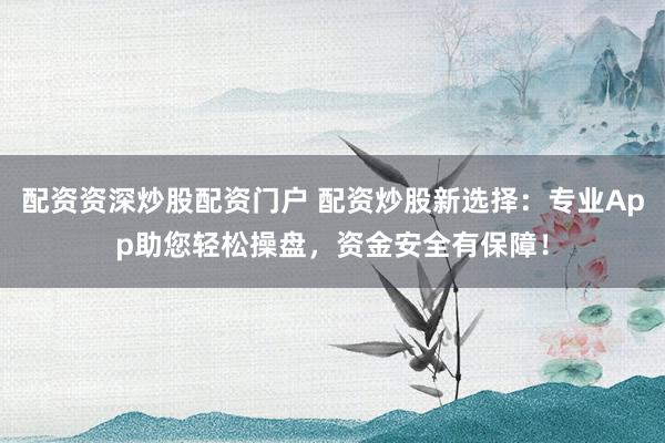 配资资深炒股配资门户 配资炒股新选择：专业App助您轻松操盘，资金安全有保障！