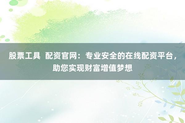 股票工具  配资官网：专业安全的在线配资平台，助您实现财富增值梦想