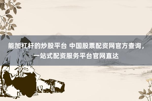 能加杠杆的炒股平台 中国股票配资网官方查询，一站式配资服务平台官网直达