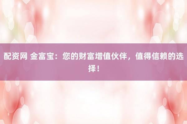 配资网 金富宝：您的财富增值伙伴，值得信赖的选择！