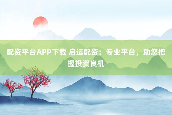 配资平台APP下载 启运配资：专业平台，助您把握投资良机