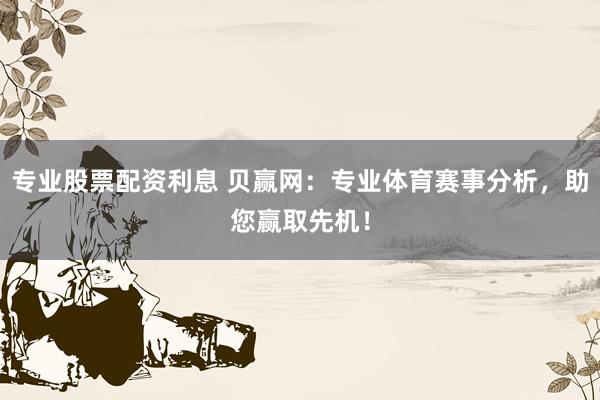 专业股票配资利息 贝赢网：专业体育赛事分析，助您赢取先机！