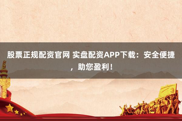 股票正规配资官网 实盘配资APP下载：安全便捷，助您盈利！
