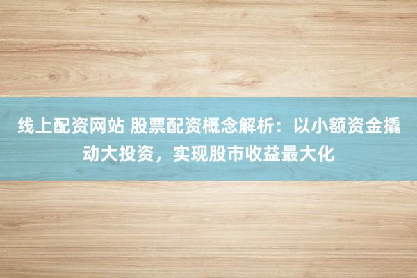 线上配资网站 股票配资概念解析：以小额资金撬动大投资，实现股市收益最大化