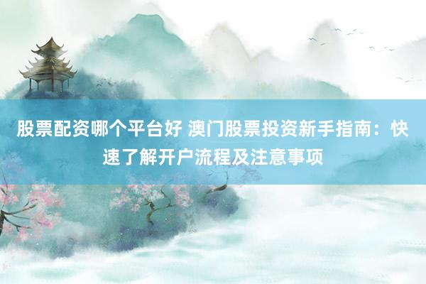 股票配资哪个平台好 澳门股票投资新手指南：快速了解开户流程及注意事项