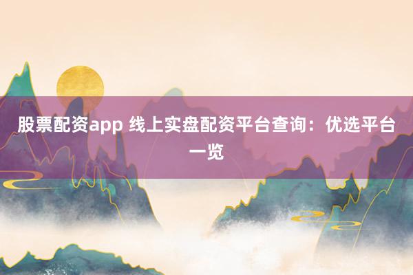 股票配资app 线上实盘配资平台查询：优选平台一览