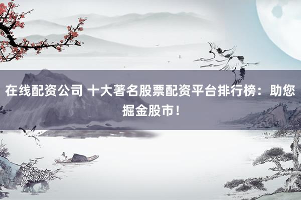 在线配资公司 十大著名股票配资平台排行榜：助您掘金股市！