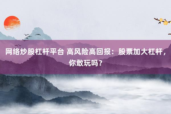 网络炒股杠杆平台 高风险高回报：股票加大杠杆，你敢玩吗？