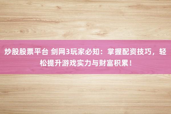 炒股股票平台 剑网3玩家必知：掌握配资技巧，轻松提升游戏实力与财富积累！