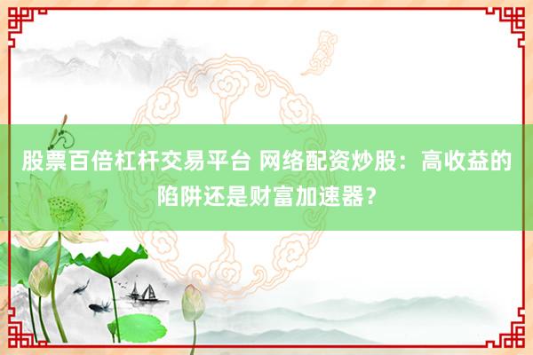 股票百倍杠杆交易平台 网络配资炒股：高收益的陷阱还是财富加速器？