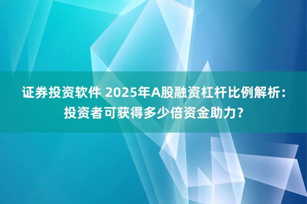 证券投资软件 2025年A股融资杠杆比例解析：投资者可获得多少倍资金助力？