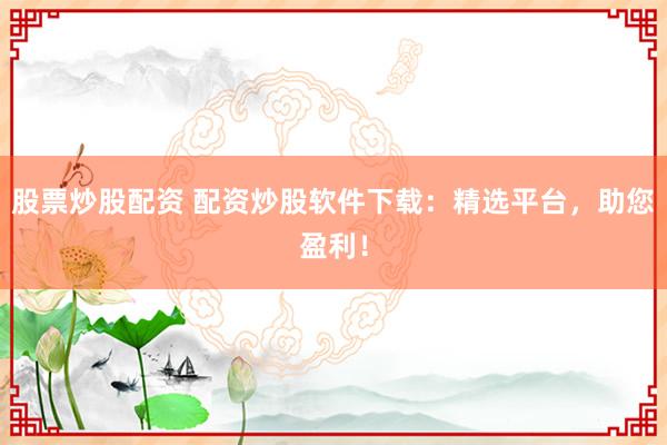 股票炒股配资 配资炒股软件下载：精选平台，助您盈利！