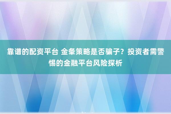 靠谱的配资平台 金夆策略是否骗子？投资者需警惕的金融平台风险探析