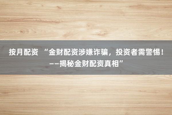 按月配资  “金财配资涉嫌诈骗，投资者需警惕！——揭秘金财配资真相”