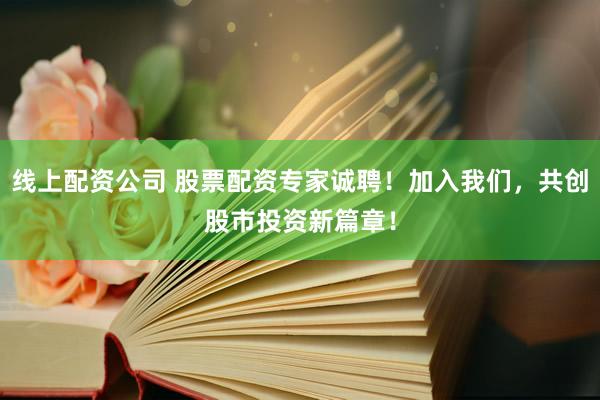 线上配资公司 股票配资专家诚聘！加入我们，共创股市投资新篇章！