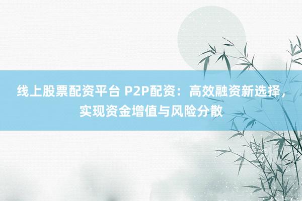 线上股票配资平台 P2P配资：高效融资新选择，实现资金增值与风险分散