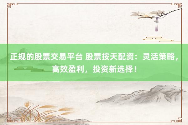 正规的股票交易平台 股票按天配资：灵活策略，高效盈利，投资新选择！