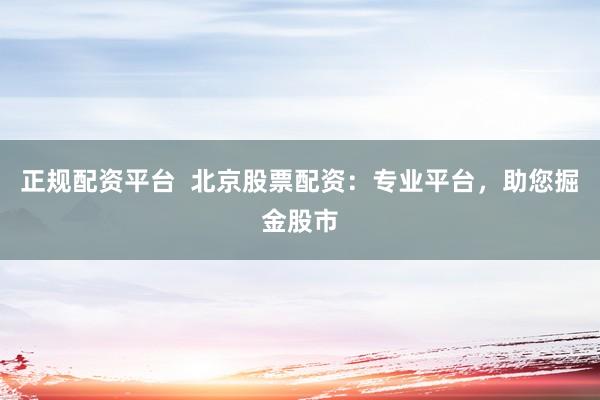 正规配资平台  北京股票配资：专业平台，助您掘金股市