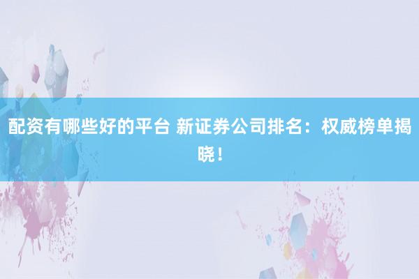 配资有哪些好的平台 新证券公司排名：权威榜单揭晓！