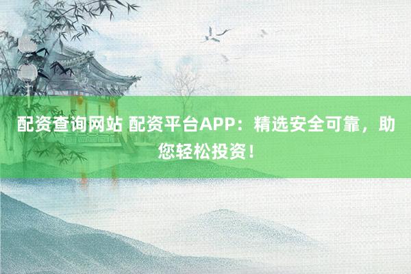 配资查询网站 配资平台APP：精选安全可靠，助您轻松投资！