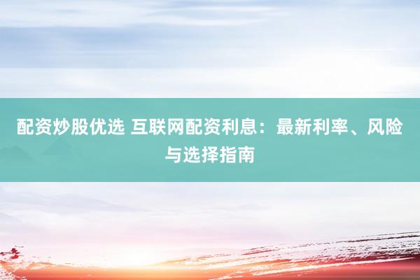 配资炒股优选 互联网配资利息：最新利率、风险与选择指南