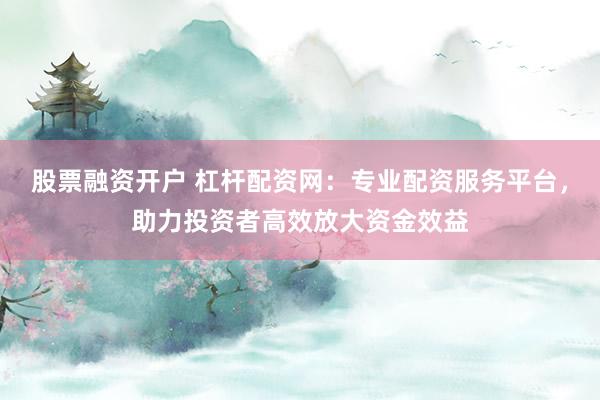 股票融资开户 杠杆配资网：专业配资服务平台，助力投资者高效放大资金效益