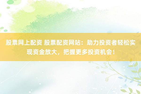 股票网上配资 股票配资网站：助力投资者轻松实现资金放大，把握更多投资机会！