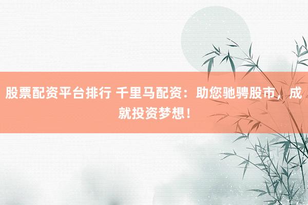 股票配资平台排行 千里马配资：助您驰骋股市，成就投资梦想！